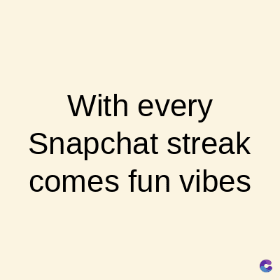 With every
Snapchat streak
comes fun vibes
C