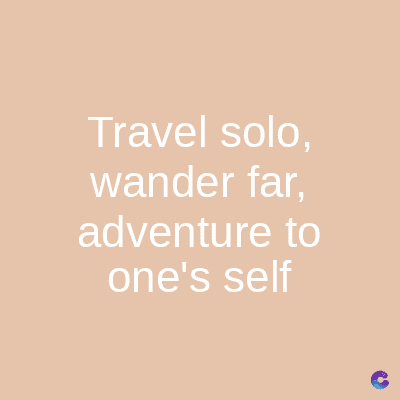 Travel solo,
wander far,
adventure to
one's self