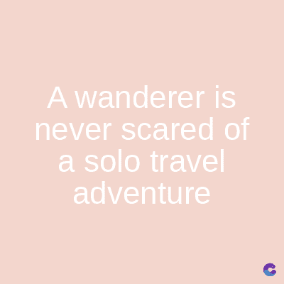 A wanderer is
never scared of
a solo travel
adventure
C