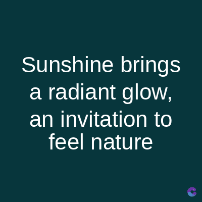 Sunshine brings
a radiant glow,
an invitation to
feel nature