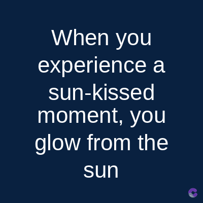 When you
experience a
sun-kissed
moment, you
glow from the
sun