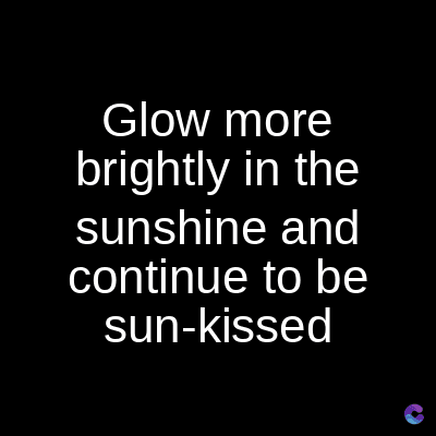 Glow more
brightly in the
sunshine and
continue to be
sun-kissed