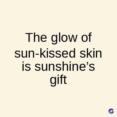 The glow of
sun-kissed skin
is sunshine's
gift
C