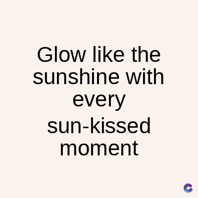 Glow like the
sunshine with
every
sun-kissed
moment
C