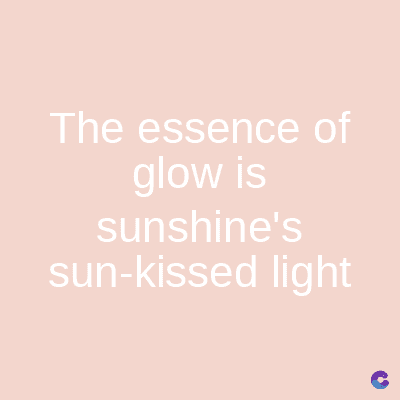 The essence of
glow is
sunshine's
sun-kissed light
C
