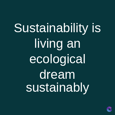 Sustainability is
living an
ecological
dream
sustainably
