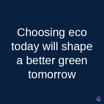 Choosing eco
today will shape
a better green
tomorrow