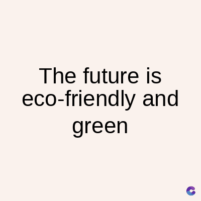 The future is
eco-friendly and
green
C