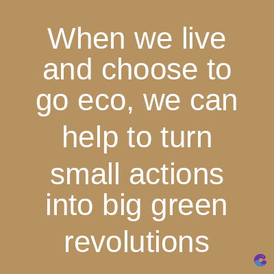 When we live
and choose to
go eco, we can
help to turn
small actions
into big green
revolutions