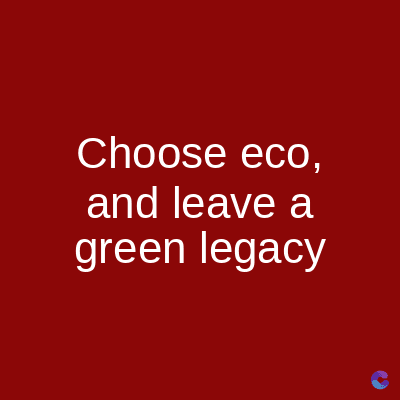Choose eco,
and leave a
green legacy