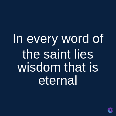 In every word of
the saint lies
wisdom that is
eternal