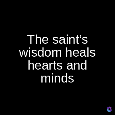 The saint's
wisdom heals
hearts and
minds