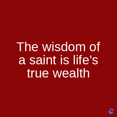 The wisdom of
a saint is life's
true wealth