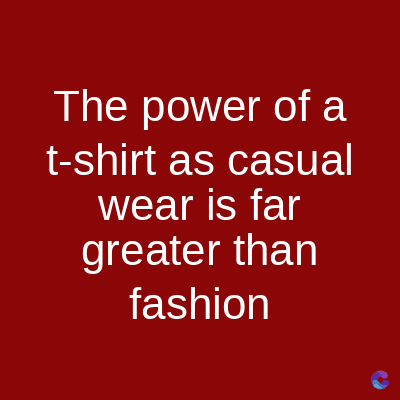 The power of a
t-shirt as casual
wear is far
greater than
fashion