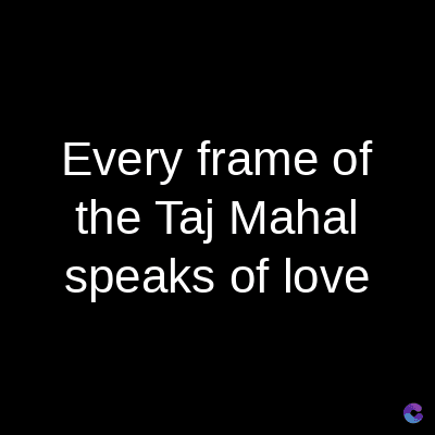 Every frame of
the Taj Mahal
speaks of love