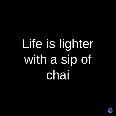 Life is lighter
with a sip of
chai