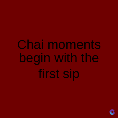 Chai moments
begin with the
first sip