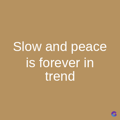 Slow and peace
is forever in
trend