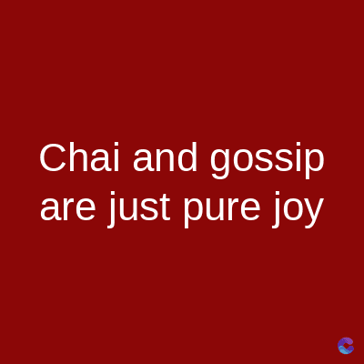 Chai and gossip
are just pure joy