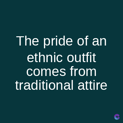 The pride of an
ethnic outfit
comes from
traditional attire