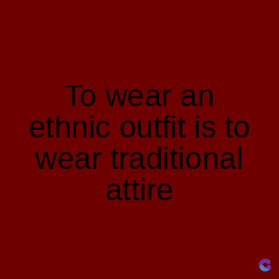 To wear an
ethnic outfit is to
wear traditional
attire