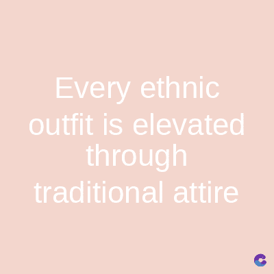 Every ethnic
outfit is elevated
through
traditional attire
C
