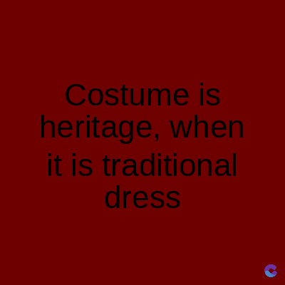 Costume is
heritage, when
it is traditional
dress
