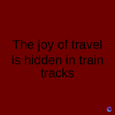 The joy of travel
is hidden in train
tracks