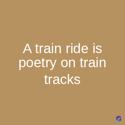A train ride is
poetry on train
tracks