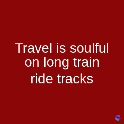 Travel is soulful
on long train
ride tracks