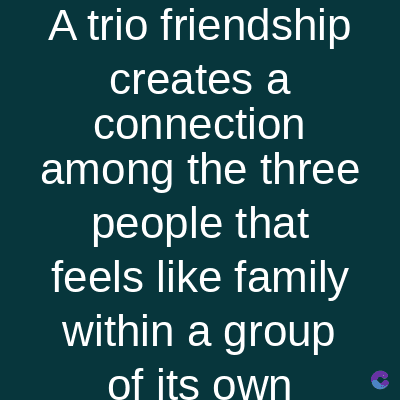 A trio friendship
creates a
connection
among the three
people that
feels like family
within a group
of its own