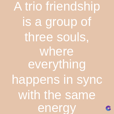 A trio
friendship
is a group of
three souls,
where
everything
happens in sync
with the same
energy