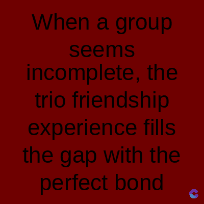 When a group
seems
incomplete, the
trio friendship
experience fills
the gap with the
perfect bond