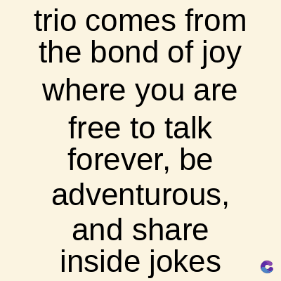trio comes from
the bond of joy
where you are
free to talk
forever, be
adventurous,
and share
inside jokes
C