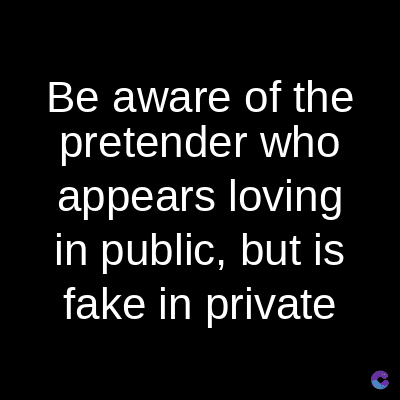 Be aware of the
pretender who
appears loving
in public, but is
fake in private
