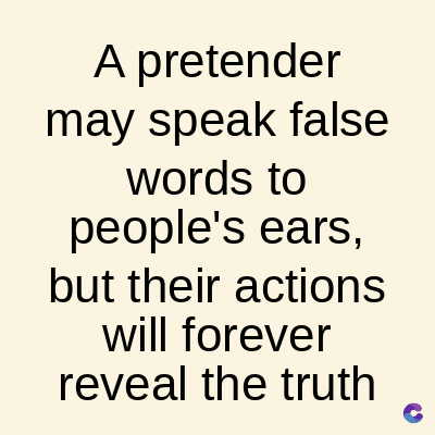 A pretender
may speak false
words
to
people's ears,
but their actions
will forever
reveal the truth