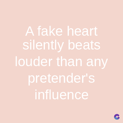 A fake heart
silently beats
louder than any
pretender's
influence
C