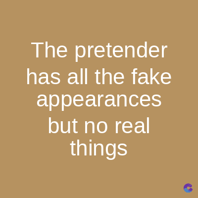 The pretender
has all the fake
appearances
but no real
things