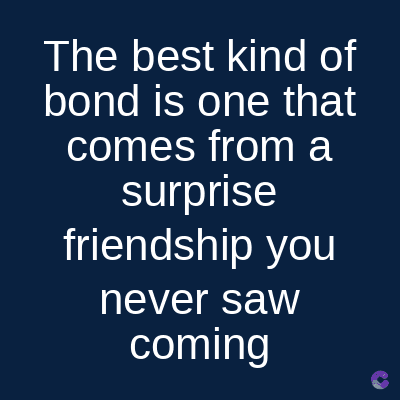 The best kind of
bond is one that
comes from a
surprise
friendship you
never saw
coming