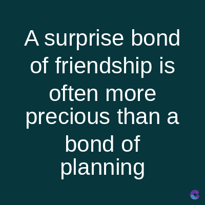 A surprise bond
of friendship is
often more
precious than a
bond of
planning