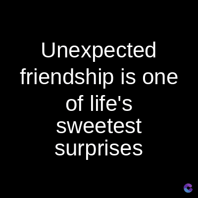 Unexpected
friendship is one
of life's
sweetest
surprises