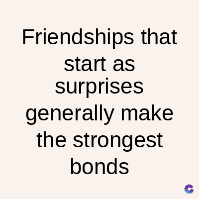 Friendships that
start as
surprises
generally make
the strongest
bonds
C