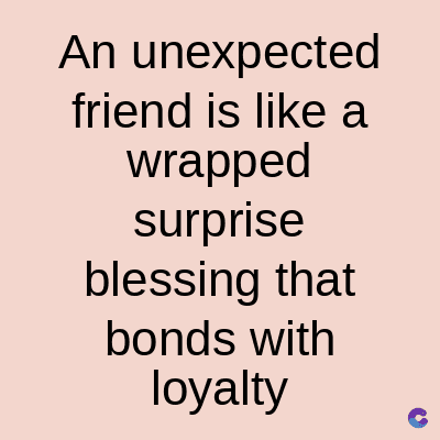 An unexpected
friend is like a
wrapped
surprise
blessing that
bonds with
loyalty C