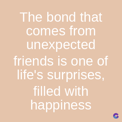 The bond that
comes from
unexpected
friends is one of
life's surprises,
filled with
happiness