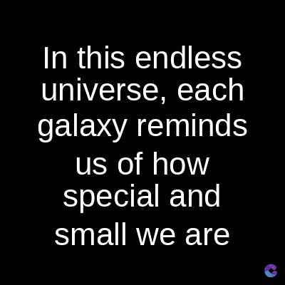 In this endless
universe, each
galaxy reminds
us of how
special and
small we are