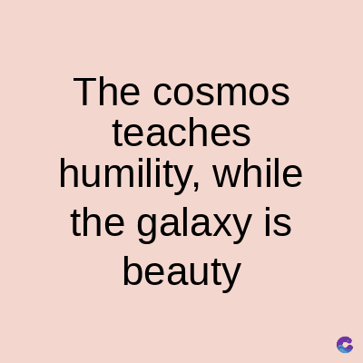 The cosmos
teaches
humility, while
the galaxy is
beauty
C