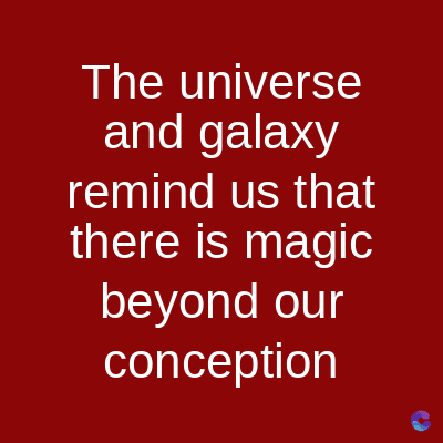 The universe
and galaxy
remind us that
there is magic
beyond our
conception