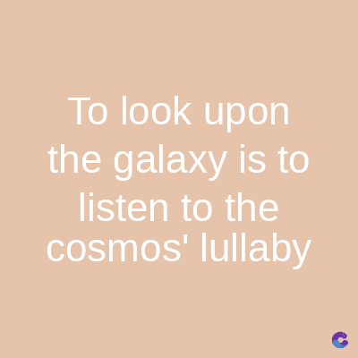 To look upon
the galaxy is to
listen to the
cosmos' lullaby