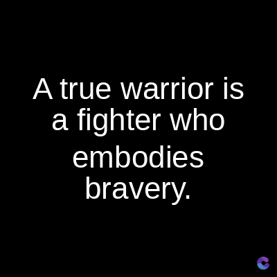 A true warrior is
a fighter who
embodies
bravery.