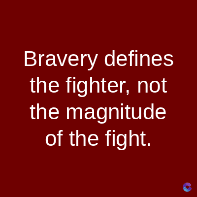 Bravery defines
the fighter, not
the magnitude
of the fight.